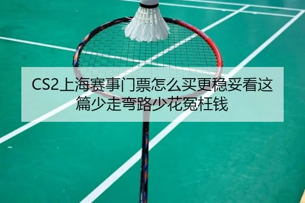 CS2上海赛事门票怎么买更稳妥看这篇少走弯路少花冤枉钱